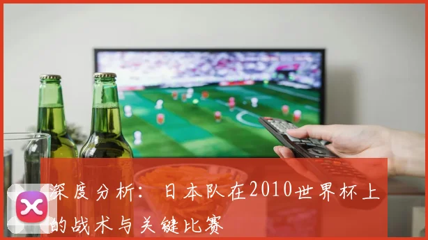 深度分析：日本队在2010世界杯上的战术与关键比赛