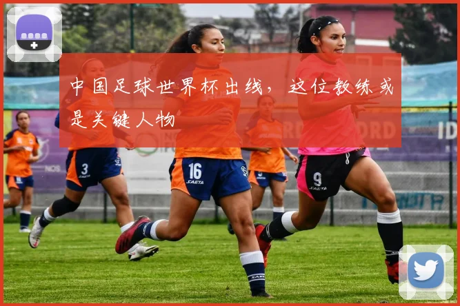 中国足球世界杯出线，这位教练或是关键人物