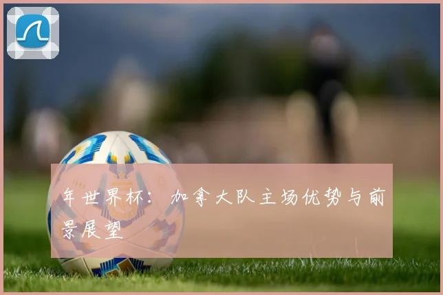 年世界杯：加拿大队主场优势与前景展望