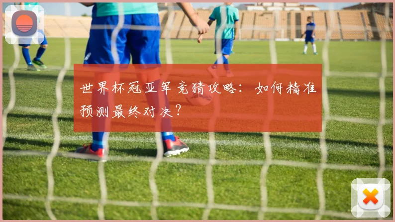 世界杯冠亚军竞猜攻略：如何精准预测最终对决？