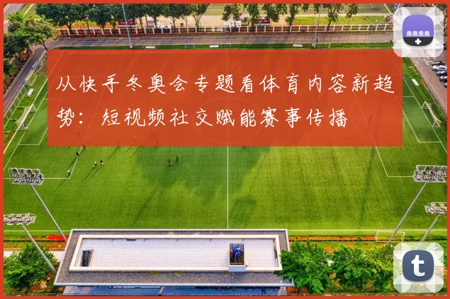 从快手冬奥会专题看体育内容新趋势：短视频社交赋能赛事传播