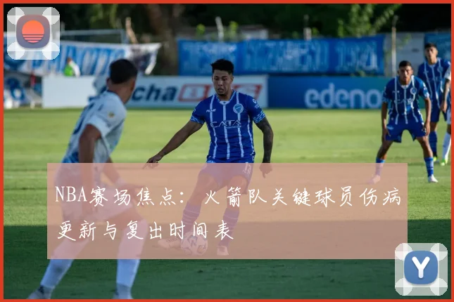 NBA赛场焦点：火箭队关键球员伤病更新与复出时间表