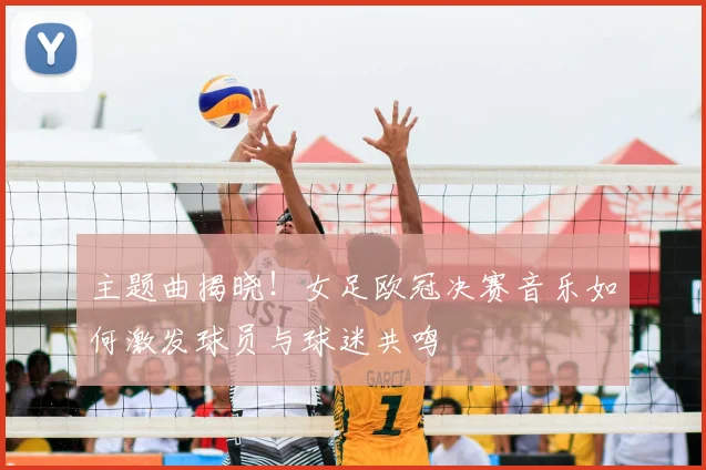 主题曲揭晓！女足欧冠决赛音乐如何激发球员与球迷共鸣