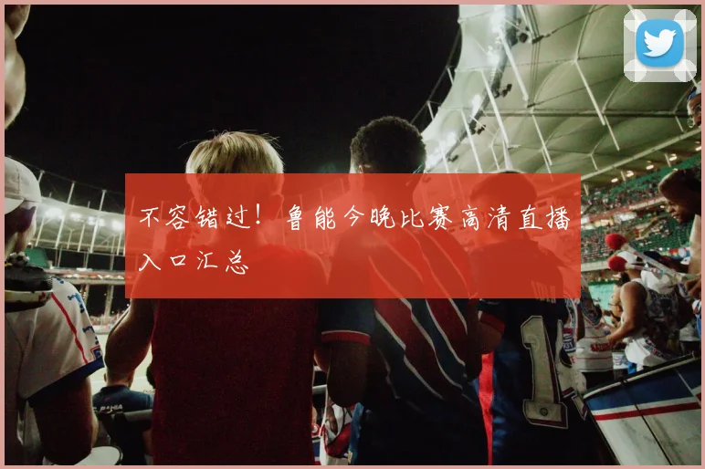 不容错过！鲁能今晚比赛高清直播入口汇总