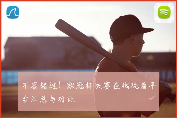 不容错过！欧冠杯决赛在线观看平台汇总与对比