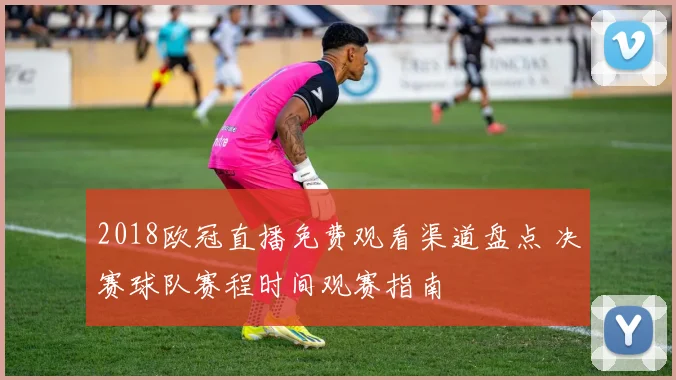 2018欧冠直播免费观看渠道盘点 决赛球队赛程时间观赛指南
