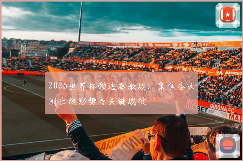2026世界杯预选赛激战：聚焦各大洲出线形势与关键战役