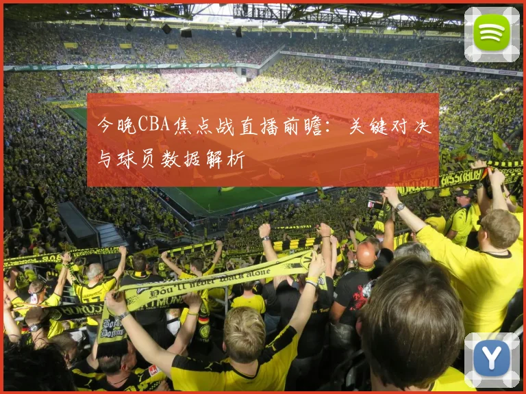 今晚CBA焦点战直播前瞻：关键对决与球员数据解析