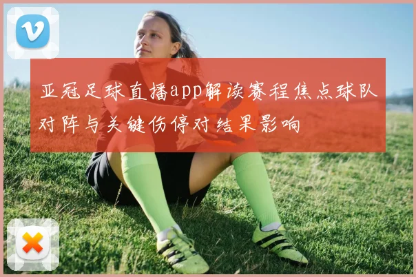 亚冠足球直播app解读赛程焦点球队对阵与关键伤停对结果影响