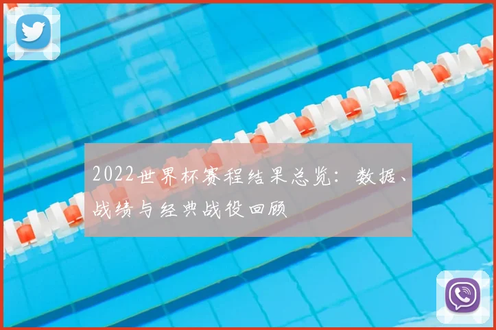 2022世界杯赛程结果总览：数据、战绩与经典战役回顾