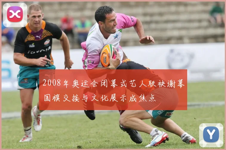 2008年奥运会闭幕式艺人联袂谢幕国旗交接与文化展示成焦点