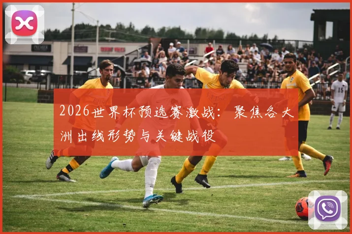 2026世界杯预选赛激战：聚焦各大洲出线形势与关键战役