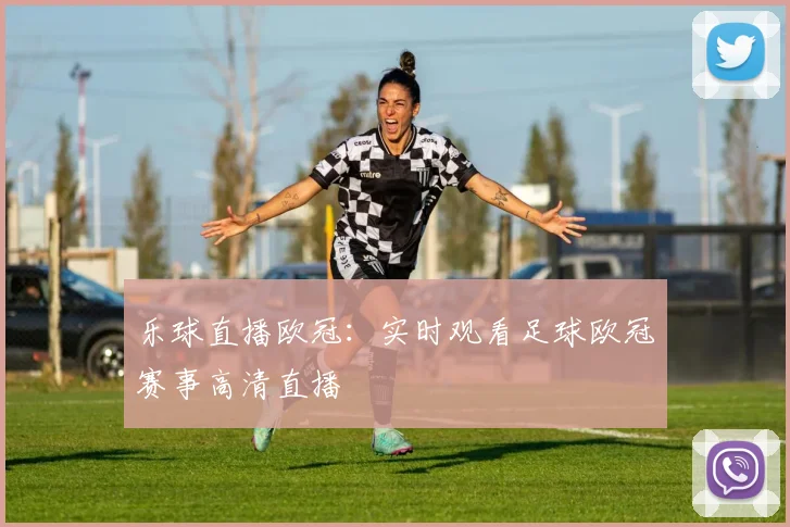 乐球直播欧冠：实时观看足球欧冠赛事高清直播