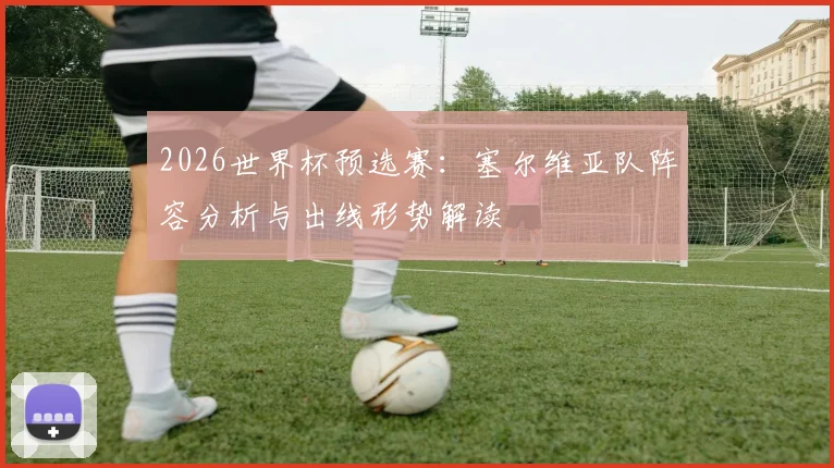 2026世界杯预选赛：塞尔维亚队阵容分析与出线形势解读