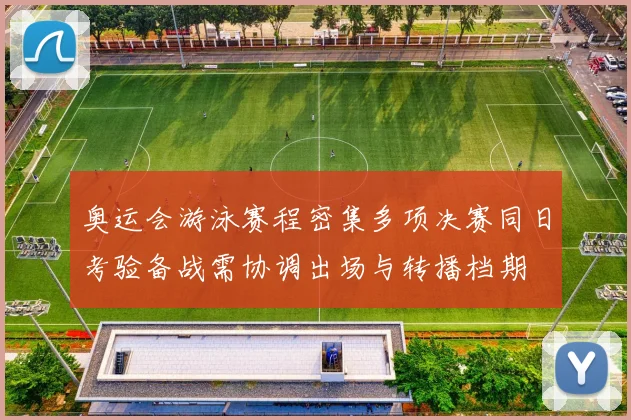 奥运会游泳赛程密集多项决赛同日考验备战需协调出场与转播档期