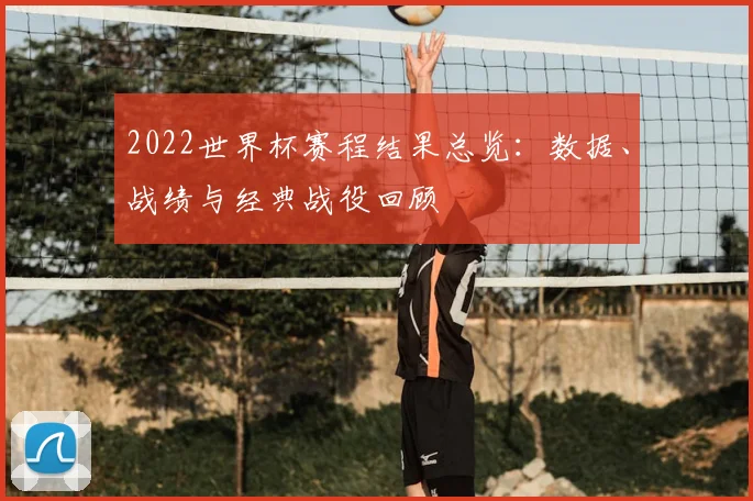 2022世界杯赛程结果总览：数据、战绩与经典战役回顾