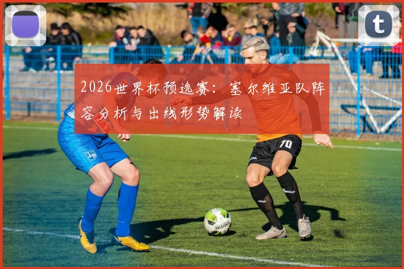 2026世界杯预选赛：塞尔维亚队阵容分析与出线形势解读