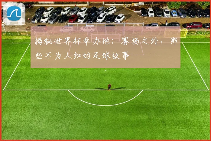 揭秘世界杯举办地：赛场之外，那些不为人知的足球故事