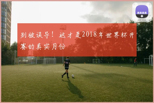 别被误导！这才是2018年世界杯开赛的真实月份