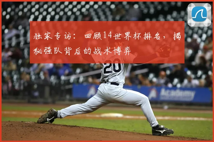 独家专访：回顾14世界杯排名，揭秘强队背后的战术博弈