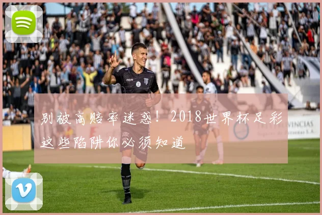 别被高赔率迷惑！2018世界杯足彩这些陷阱你必须知道