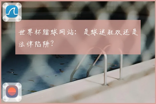 世界杯赌球网站:是球迷狂欢还是法律陷阱?