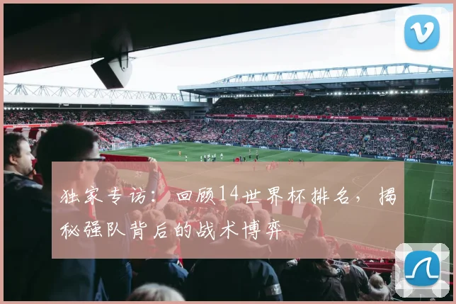 独家专访：回顾14世界杯排名，揭秘强队背后的战术博弈