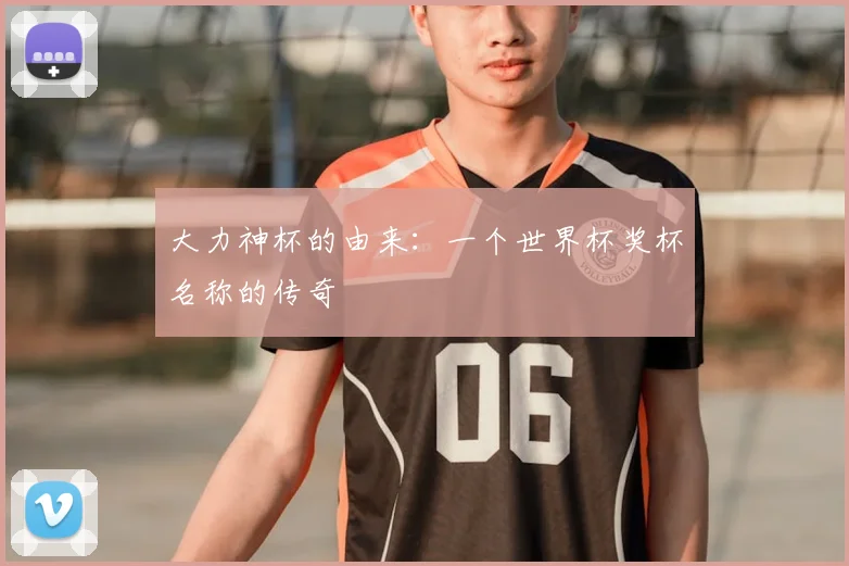大力神杯的由来:一个世界杯奖杯名称的传奇