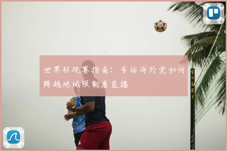 世界杯观赛指南：专访海外党如何跨越地域限制看直播