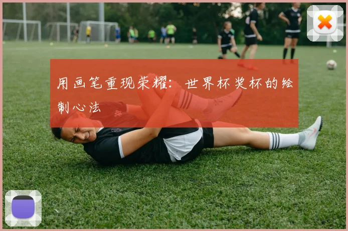 用画笔重现荣耀：世界杯奖杯的绘制心法