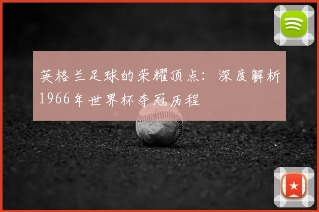 英格兰足球的荣耀顶点：深度解析1966年世界杯夺冠历程