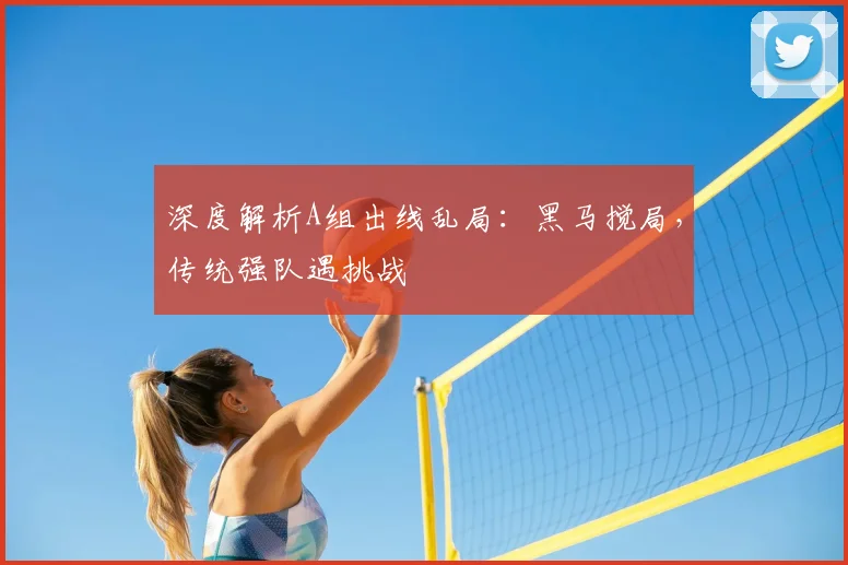 深度解析A组出线乱局:黑马搅局,传统强队遇挑战