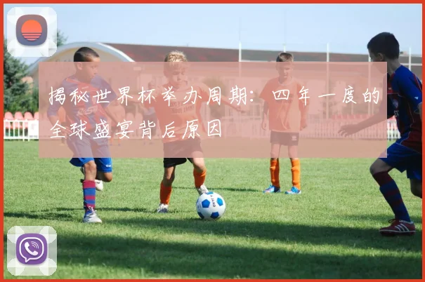 揭秘世界杯举办周期：四年一度的全球盛宴背后原因