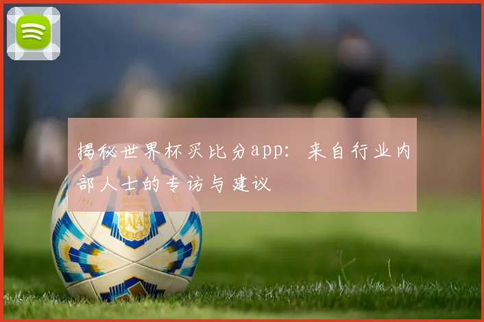 揭秘世界杯买比分app：来自行业内部人士的专访与建议