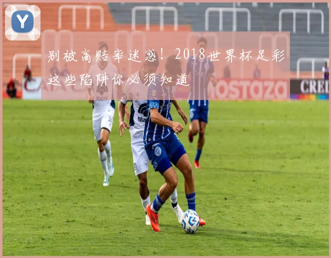 别被高赔率迷惑！2018世界杯足彩这些陷阱你必须知道
