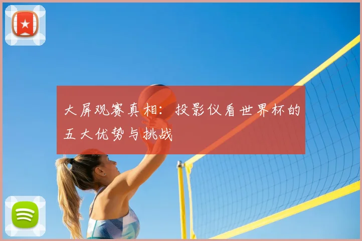 大屏观赛真相:投影仪看世界杯的五大优势与挑战