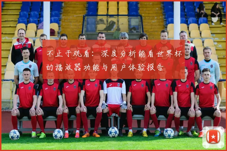 不止于观看:深度分析能看世界杯的播放器功能与用户体验报告