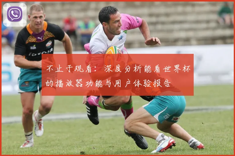 不止于观看:深度分析能看世界杯的播放器功能与用户体验报告
