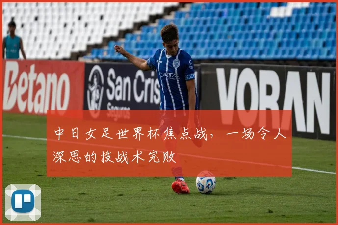 中日女足世界杯焦点战,一场令人深思的技战术完败