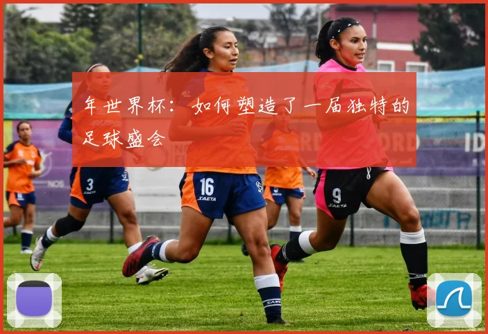年世界杯:如何塑造了一届独特的足球盛会