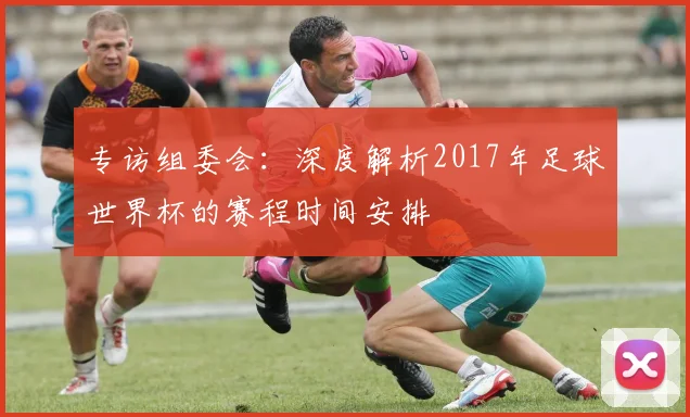 专访组委会:深度解析2017年足球世界杯的赛程时间安排