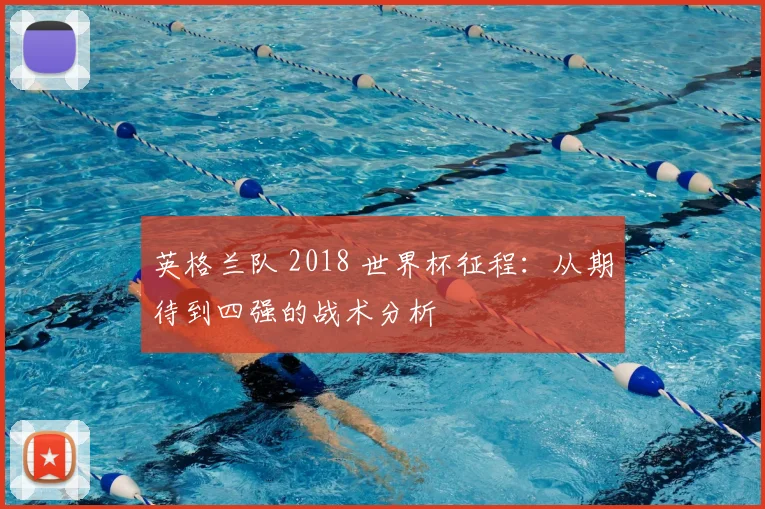 英格兰队 2018 世界杯征程：从期待到四强的战术分析