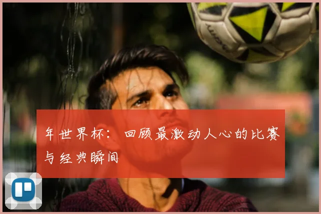 年世界杯:回顾最激动人心的比赛与经典瞬间