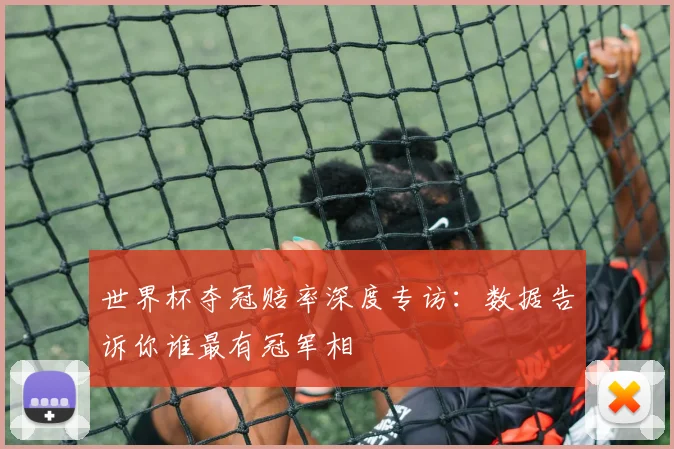 世界杯夺冠赔率深度专访:数据告诉你谁最有冠军相