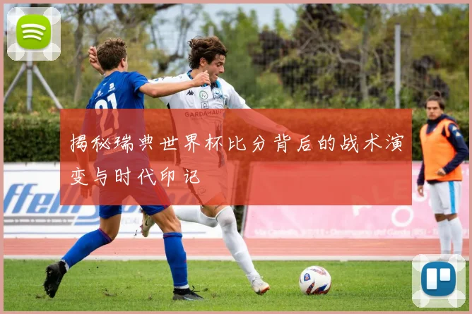 揭秘瑞典世界杯比分背后的战术演变与时代印记
