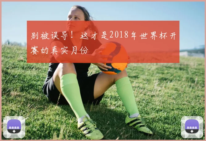 别被误导！这才是2018年世界杯开赛的真实月份