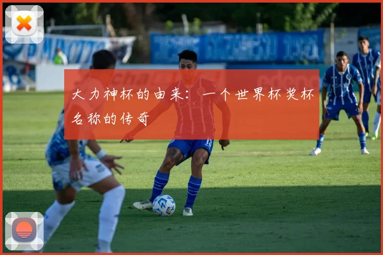 大力神杯的由来:一个世界杯奖杯名称的传奇