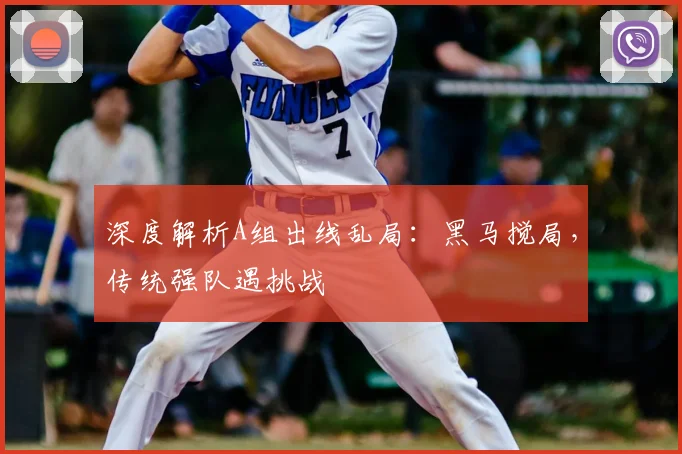 深度解析A组出线乱局：黑马搅局，传统强队遇挑战