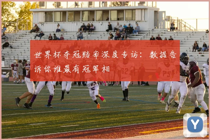 世界杯夺冠赔率深度专访:数据告诉你谁最有冠军相
